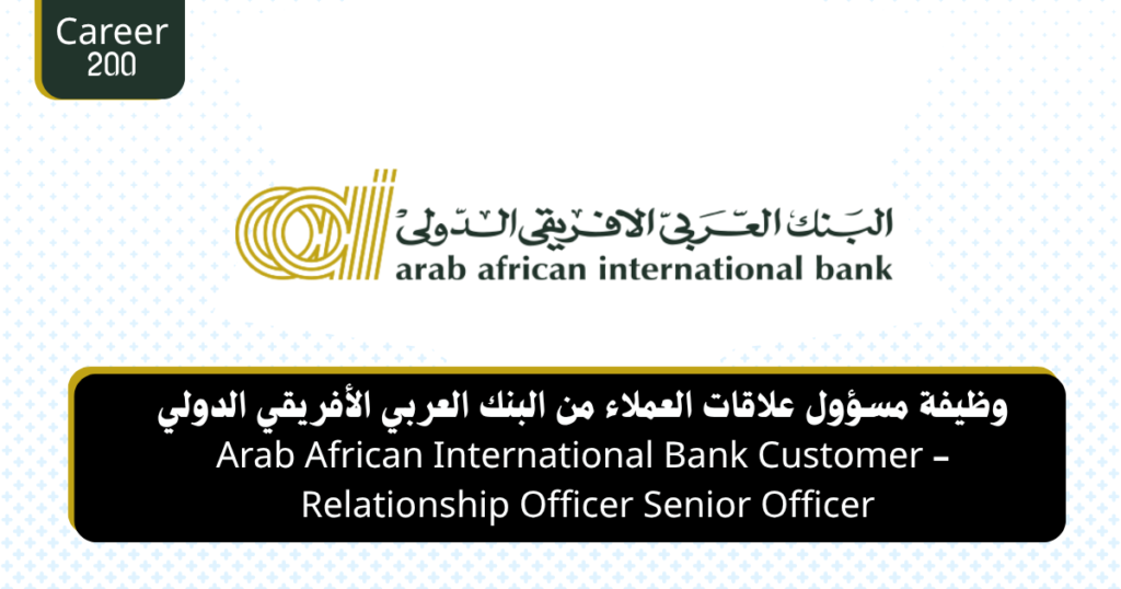 وظيفة مسؤول علاقات العملاء من البنك العربي الأفريقي الدولي - Arab African International Bank Customer Relationship Officer Senior Officer 